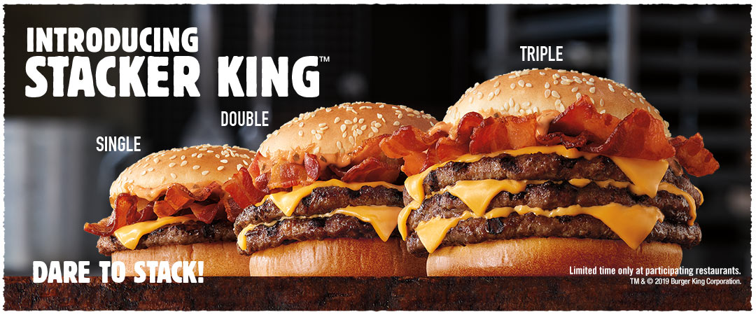 Introducing STACKER KING™. Single, Double and Triple. Dare to Stack! Limited time only at participating restaurants. TM & © 2019 Burger King Corporation.