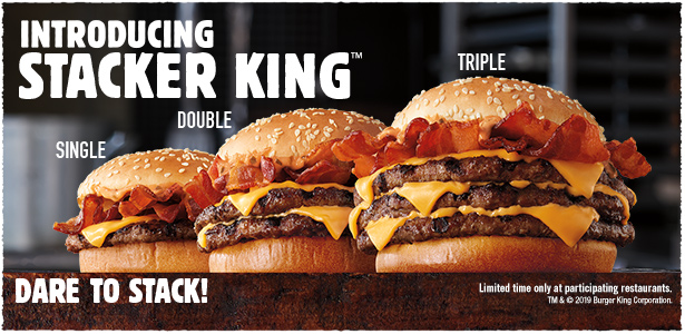 Introducing STACKER KING™. Single, Double and Triple. Dare to Stack! Limited time only at participating restaurants. TM & © 2019 Burger King Corporation.