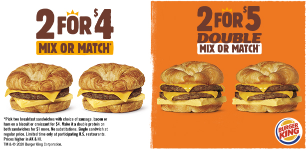 2 for $4 Mix or Match* or 2 for $5 Double Mix or Match*. *Pick two breakfast sandwiches with choice of sausage, bacon or ham on a biscuit or croissant for $4. Make it a double protein on both sandwiches for $1 more. No substitutions. Single sandwich at regular price. Limited time only at participating U.S. restaurants. Prices higher in AK & HI. TM & © 2020 Burger King Corporation.