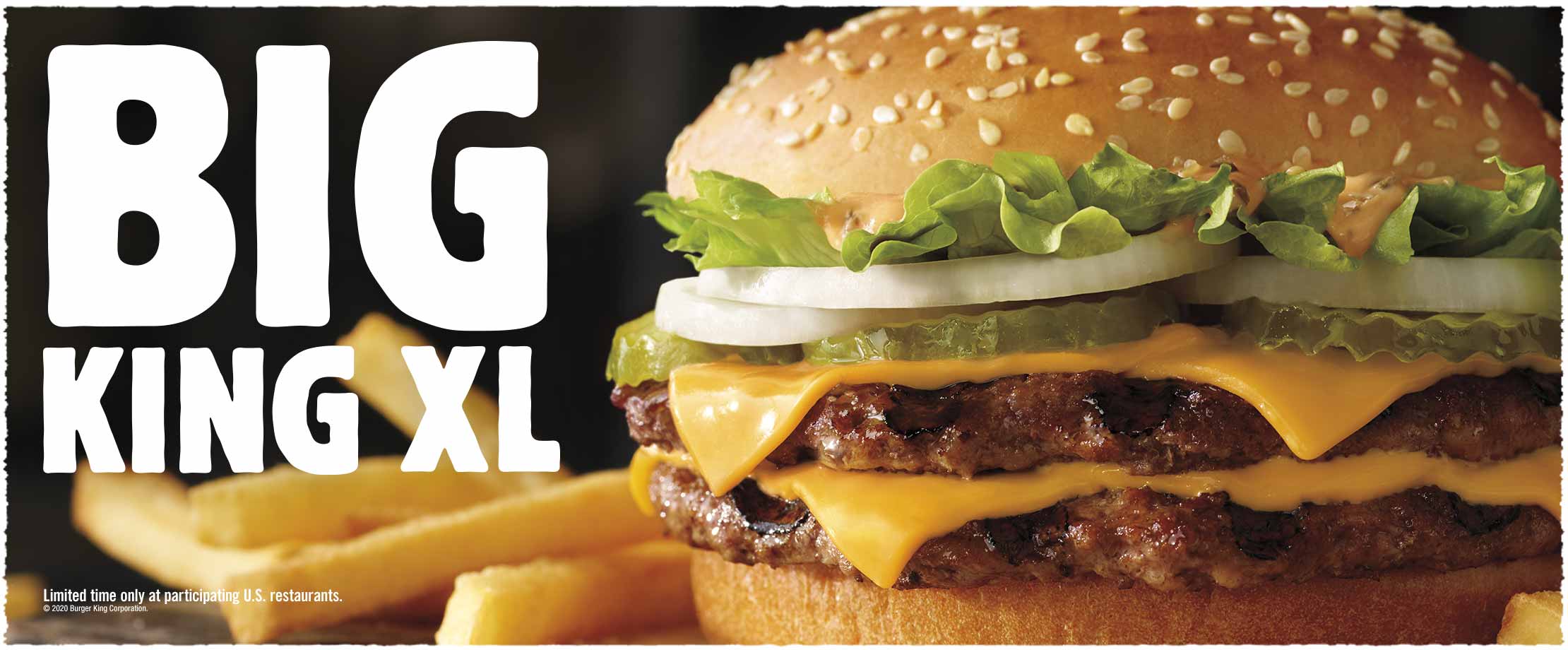 BIG KING XL. Limited time only at participating U.S. restaurants. © 2020 Burger King Corporation.